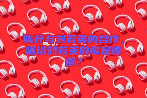 陳升與劉若英的合作，唱給劉若英的歌是哪首？