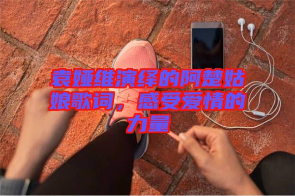 袁婭維演繹的阿楚姑娘歌詞，感受愛情的力量