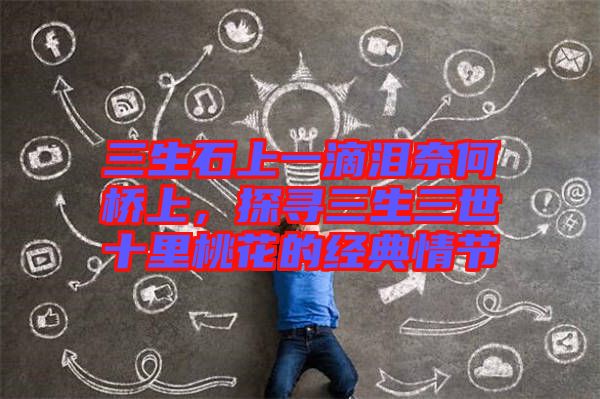 三生石上一滴淚奈何橋上，探尋三生三世十里桃花的經(jīng)典情節(jié)