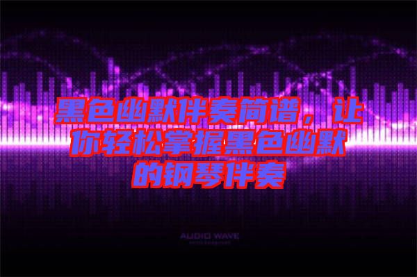 黑色幽默伴奏簡(jiǎn)譜，讓你輕松掌握黑色幽默的鋼琴伴奏
