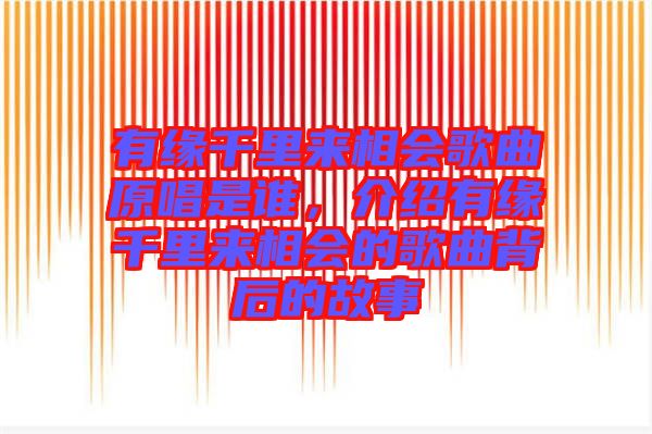 有緣千里來相會歌曲原唱是誰，介紹有緣千里來相會的歌曲背后的故事