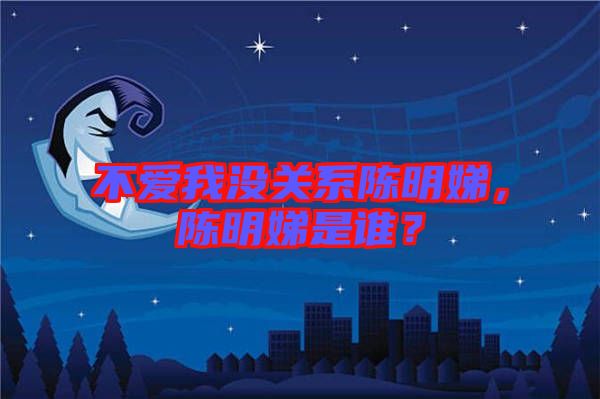 不愛我沒關(guān)系陳明娣，陳明娣是誰？