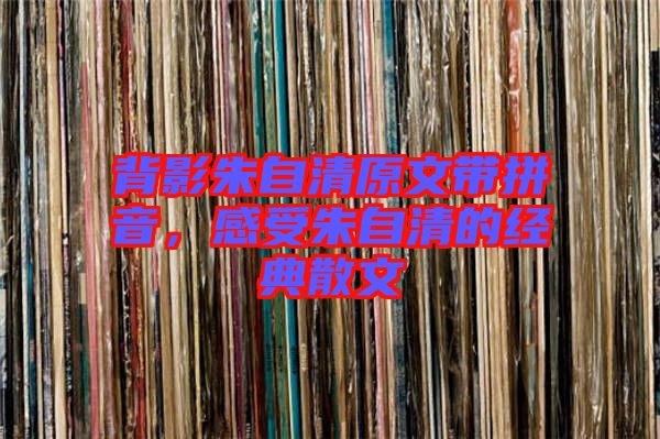 背影朱自清原文帶拼音，感受朱自清的經(jīng)典散文
