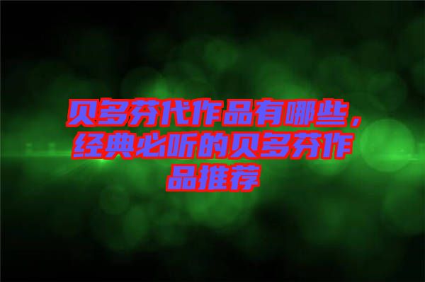 貝多芬代作品有哪些，經(jīng)典必聽的貝多芬作品推薦