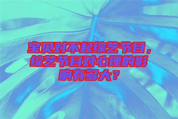 寶貝對不起綜藝節(jié)目，綜藝節(jié)目對心理的影響有多大？