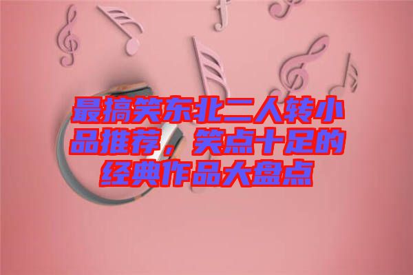 最搞笑東北二人轉(zhuǎn)小品推薦，笑點(diǎn)十足的經(jīng)典作品大盤點(diǎn)