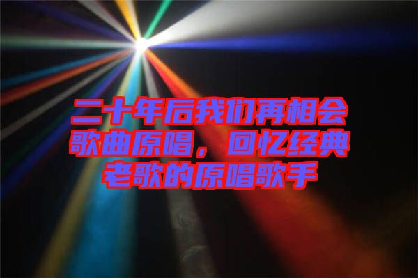 二十年后我們再相會歌曲原唱，回憶經(jīng)典老歌的原唱歌手