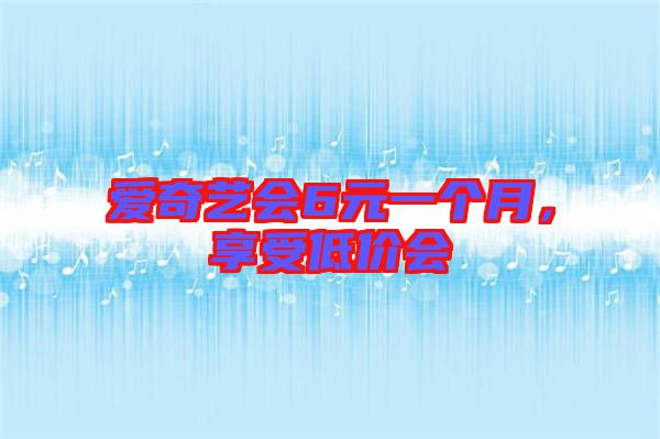 愛奇藝會(huì)6元一個(gè)月，享受低價(jià)會(huì)