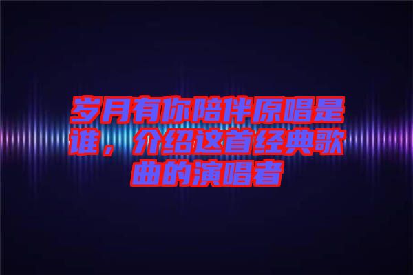 歲月有你陪伴原唱是誰，介紹這首經(jīng)典歌曲的演唱者