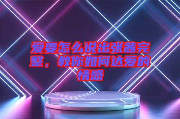 愛(ài)要怎么說(shuō)出張茜完整，教你如何達(dá)愛(ài)的情感