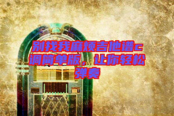 別找我麻煩吉他譜c調(diào)簡單版，讓你輕松彈奏