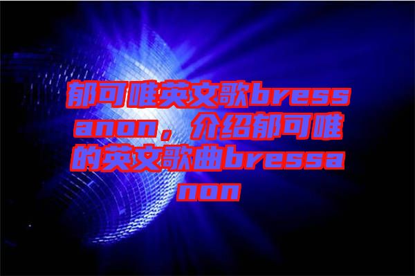 郁可唯英文歌bressanon，介紹郁可唯的英文歌曲bressanon