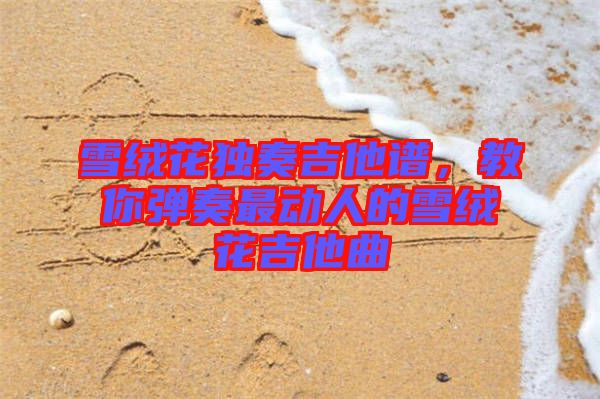 雪絨花獨(dú)奏吉他譜，教你彈奏最動(dòng)人的雪絨花吉他曲