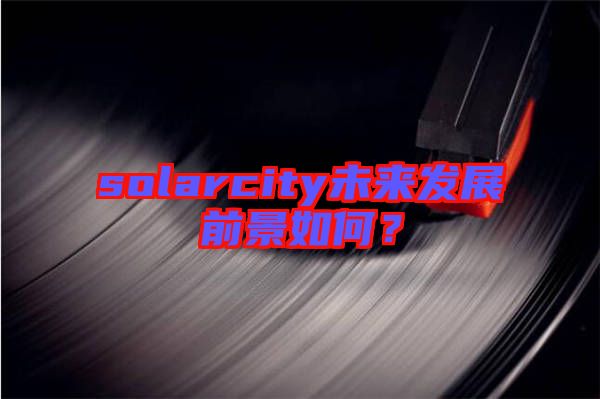 solarcity未來(lái)發(fā)展前景如何？