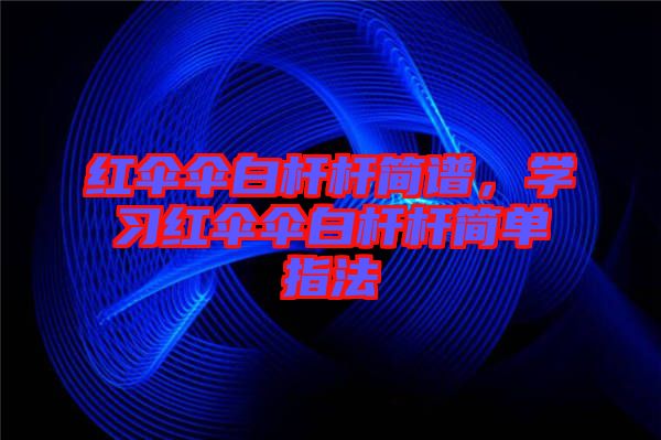紅傘傘白桿桿簡譜，學(xué)習(xí)紅傘傘白桿桿簡單指法