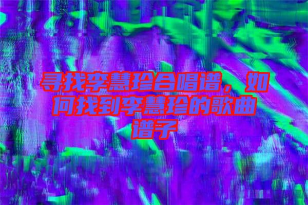 尋找李慧珍合唱譜，如何找到李慧珍的歌曲譜子