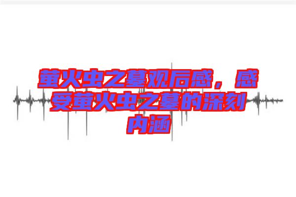 螢火蟲之墓觀后感，感受螢火蟲之墓的深刻內(nèi)涵