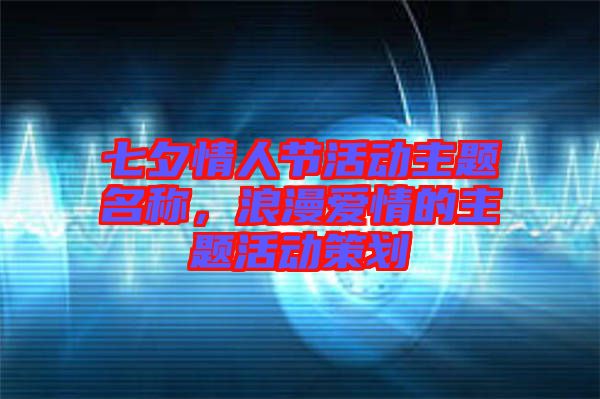 七夕情人節(jié)活動(dòng)主題名稱，浪漫愛情的主題活動(dòng)策劃