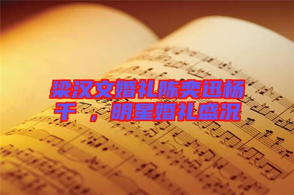 梁漢文婚禮陳奕迅楊千嬅，明星婚禮盛況