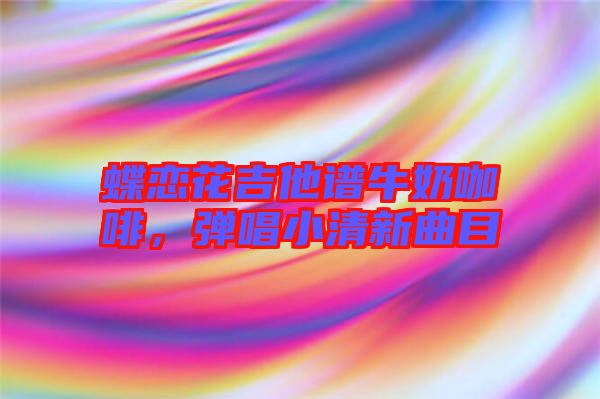 蝶戀花吉他譜牛奶咖啡，彈唱小清新曲目