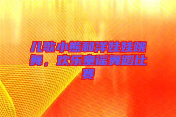 兒歌小熊和洋娃娃跳舞，歡樂童謠舞蹈比賽