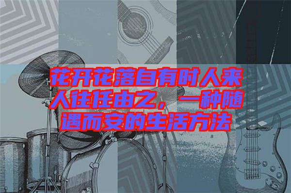花開花落自有時(shí)人來人往任由之，一種隨遇而安的生活方法