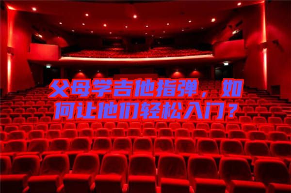 父母學吉他指彈，如何讓他們輕松入門？