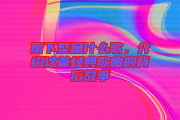 雨下整是什么歌，介紹這首經(jīng)典歌曲的背后故事