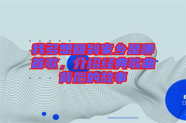 我多想回到家鄉(xiāng)是哪首歌，介紹經(jīng)典歌曲背后的故事