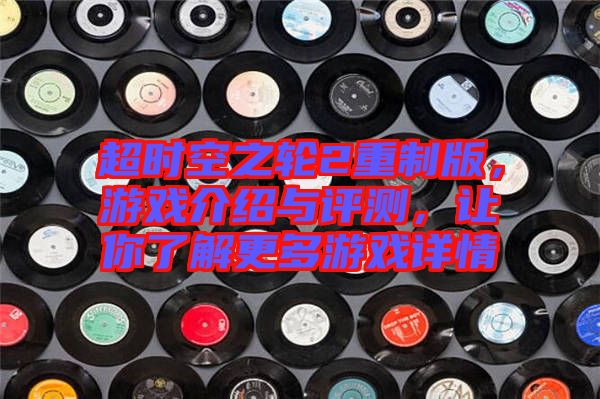 超時(shí)空之輪2重制版，游戲介紹與評(píng)測(cè)，讓你了解更多游戲詳情