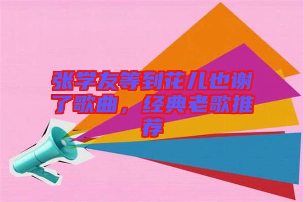 張學友等到花兒也謝了歌曲，經(jīng)典老歌推薦