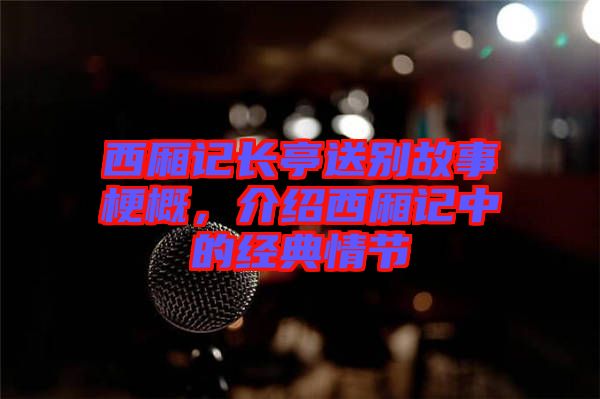西廂記長(zhǎng)亭送別故事梗概，介紹西廂記中的經(jīng)典情節(jié)