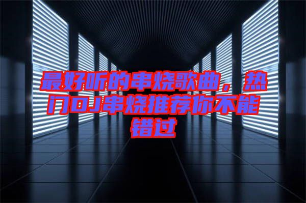 最好聽的串燒歌曲，熱門DJ串燒推薦你不能錯過