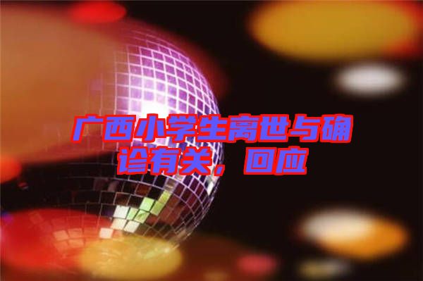 廣西小學(xué)生離世與確診有關(guān)，回應(yīng)