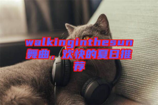 walkinginthesun舞曲，歡快的夏日推薦