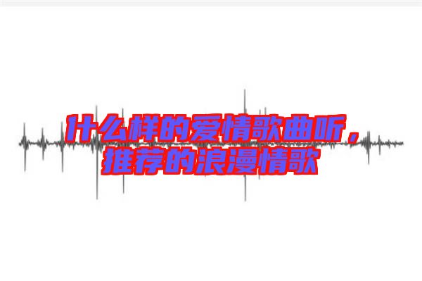 什么樣的愛情歌曲聽，推薦的浪漫情歌