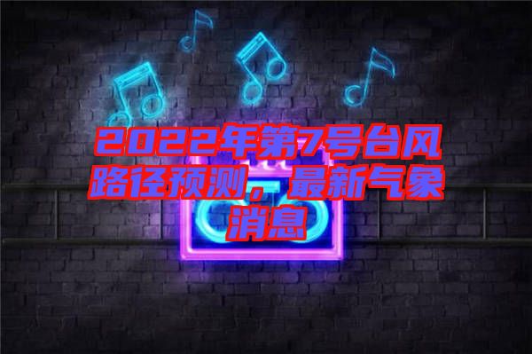2022年第7號(hào)臺(tái)風(fēng)路徑預(yù)測(cè)，最新氣象消息