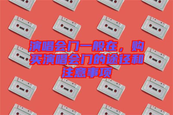 演唱會(huì)門一般在，購買演唱會(huì)門的途徑和注意事項(xiàng)