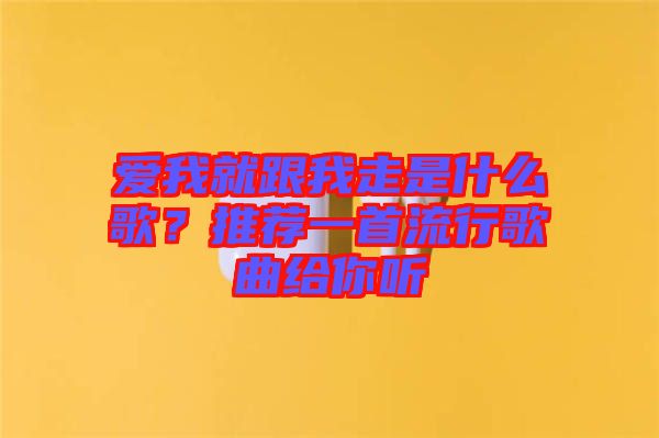 愛我就跟我走是什么歌？推薦一首流行歌曲給你聽