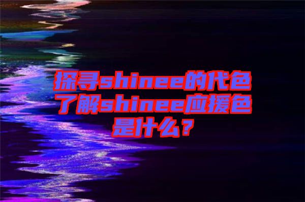探尋shinee的代色了解shinee應(yīng)援色是什么？