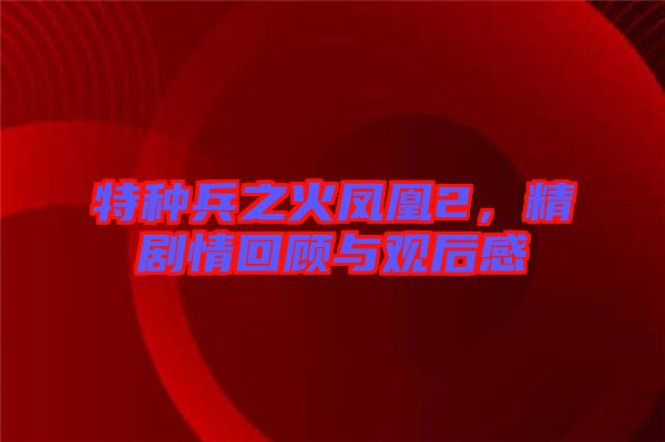 特種兵之火鳳凰2，精劇情回顧與觀后感