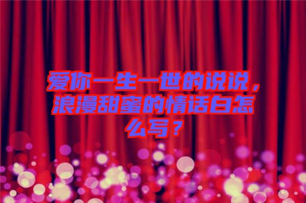 愛(ài)你一生一世的說(shuō)說(shuō)，浪漫甜蜜的情話白怎么寫(xiě)？