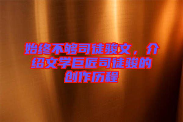 始終不夠司徒駿文，介紹文學(xué)巨匠司徒駿的創(chuàng)作歷程