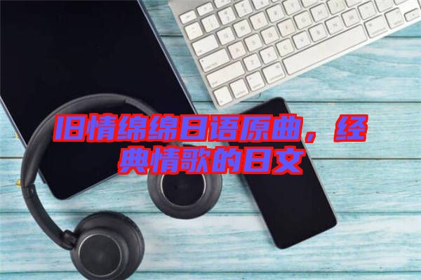 舊情綿綿日語原曲，經(jīng)典情歌的日文