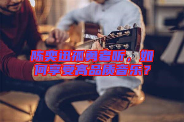 陳奕迅孤勇者聽，如何享受高品質(zhì)音樂？