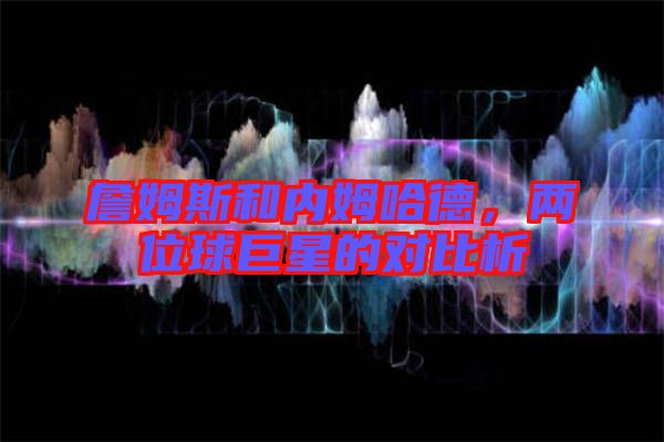 詹姆斯和內(nèi)姆哈德，兩位球巨星的對比析