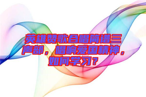 英雄贊歌合唱簡譜三聲部，唱響愛國精神，如何學(xué)習(xí)？