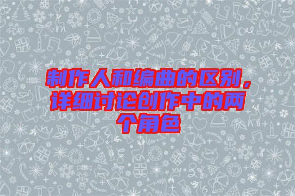 制作人和編曲的區(qū)別，詳細(xì)討論創(chuàng)作中的兩個(gè)角色