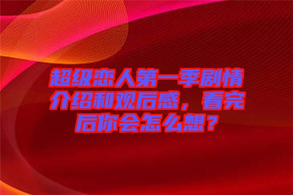 超級戀人第一季劇情介紹和觀后感，看完后你會怎么想？