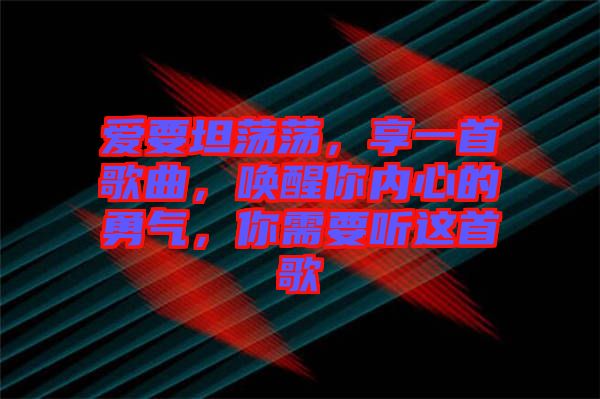 愛要坦蕩蕩，享一首歌曲，喚醒你內(nèi)心的勇氣，你需要聽這首歌